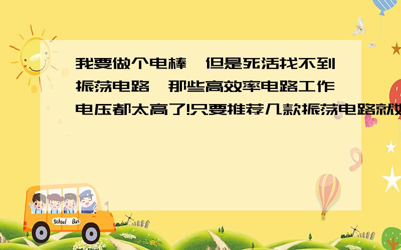 我要做个电棒,但是死活找不到振荡电路,那些高效率电路工作电压都太高了!只要推荐几款振荡电路就好了,其他我都没问题,工作电压不要超过5v,再推荐几种大功率低导通电压的npn和mos!求你们