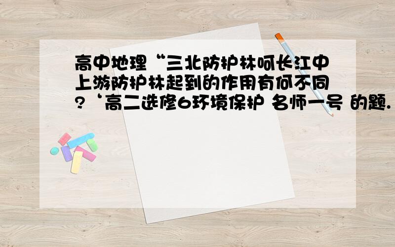 高中地理“三北防护林呵长江中上游防护林起到的作用有何不同?‘高二选修6环境保护 名师一号 的题.