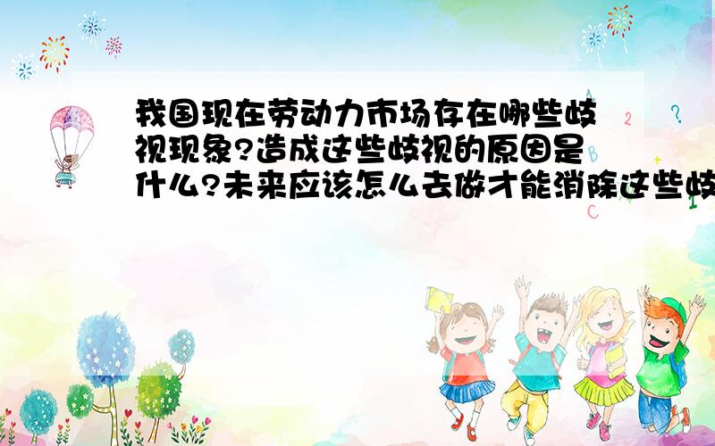 我国现在劳动力市场存在哪些歧视现象?造成这些歧视的原因是什么?未来应该怎么去做才能消除这些歧视?