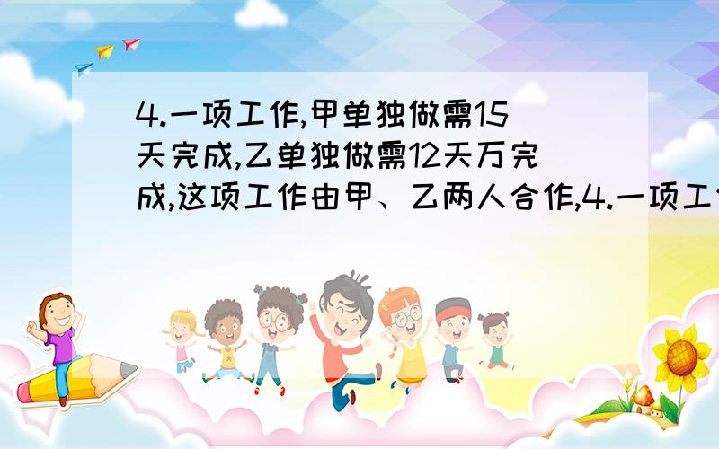 4.一项工作,甲单独做需15天完成,乙单独做需12天万完成,这项工作由甲、乙两人合作,4.一项工作,