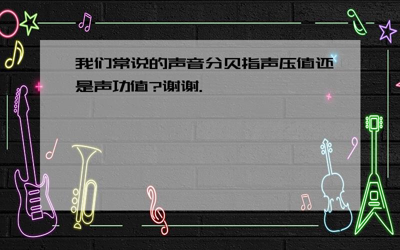 我们常说的声音分贝指声压值还是声功值?谢谢.