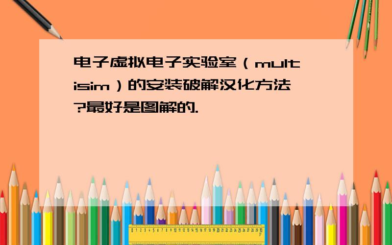 电子虚拟电子实验室（multisim）的安装破解汉化方法?最好是图解的.