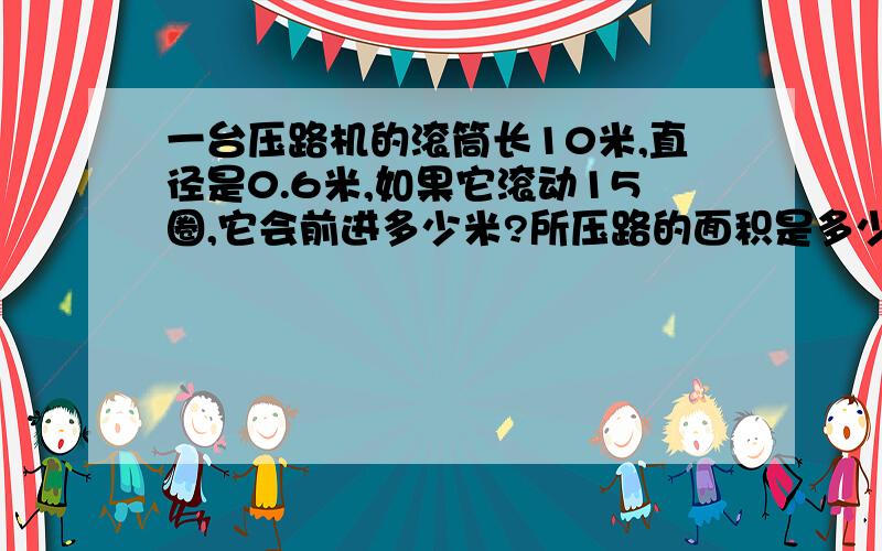 一台压路机的滚筒长10米,直径是0.6米,如果它滚动15圈,它会前进多少米?所压路的面积是多少平方米?