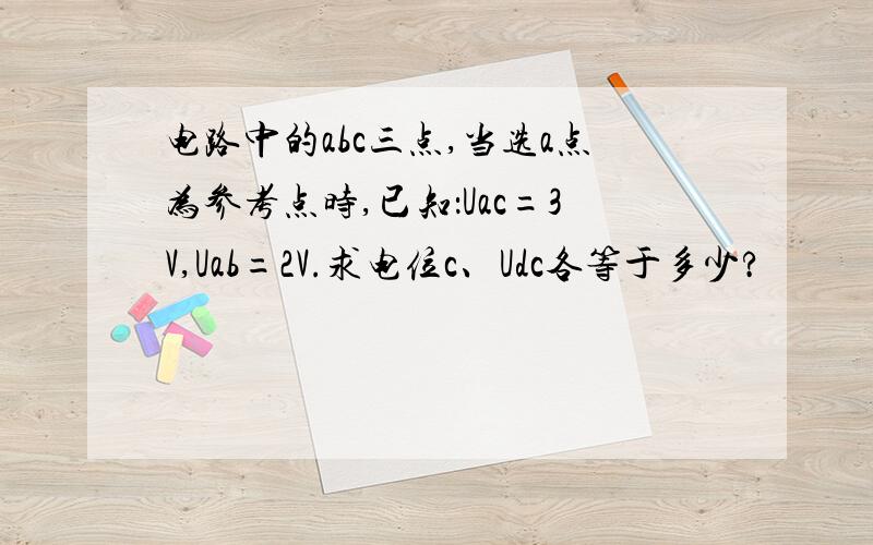 电路中的abc三点,当选a点为参考点时,已知：Uac=3V,Uab=2V.求电位c、Udc各等于多少?