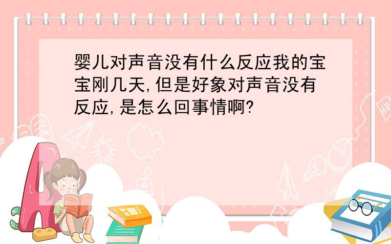 婴儿对声音没有什么反应我的宝宝刚几天,但是好象对声音没有反应,是怎么回事情啊?