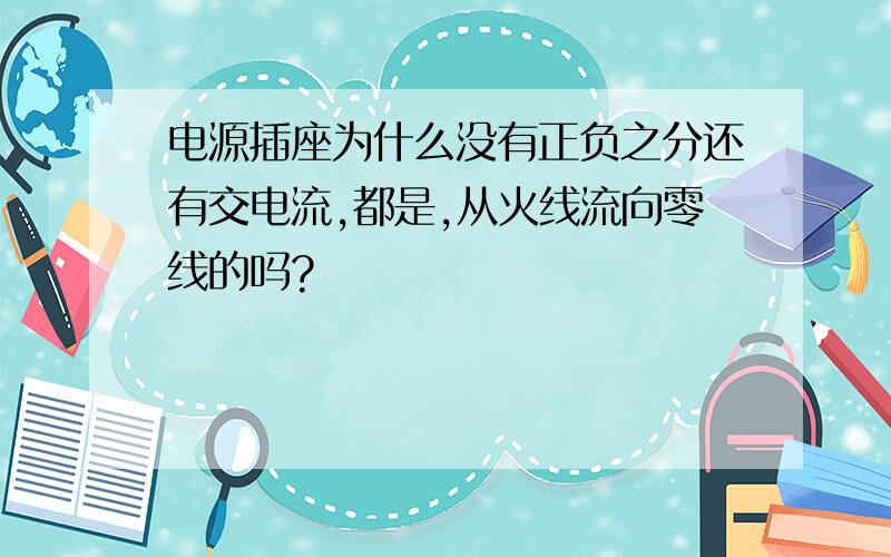 电源插座为什么没有正负之分还有交电流,都是,从火线流向零线的吗?