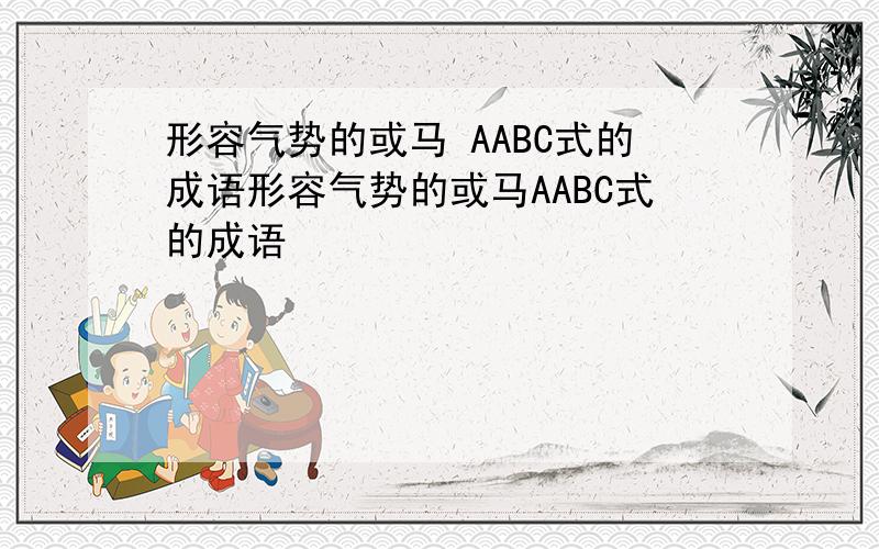 形容气势的或马 AABC式的成语形容气势的或马AABC式的成语