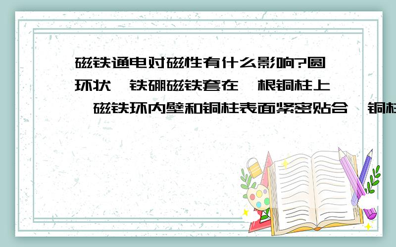 磁铁通电对磁性有什么影响?圆环状钕铁硼磁铁套在一根铜柱上,磁铁环内壁和铜柱表面紧密贴合,铜柱通过大电流交流电,对磁铁磁性有什么影响?