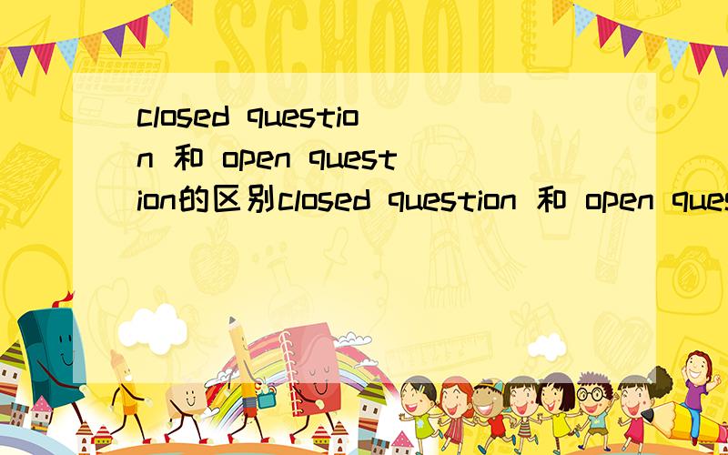 closed question 和 open question的区别closed question 和 open question的具体区别是什么?曾经我以为Yes/No question 是closed question,而所有W/H question都是open question.现在才知道不只有Yes/No question 是closed question,