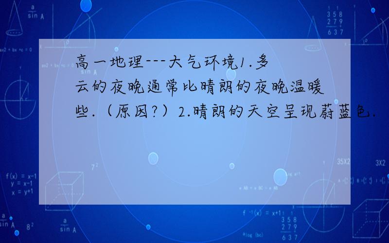 高一地理---大气环境1.多云的夜晚通常比晴朗的夜晚温暖些.（原因?）2.晴朗的天空呈现蔚蓝色.（原因?）3.夏季天空多云事,白天温度不会太高.（原因?）4.平流层的气温随高度增加而增加.（原