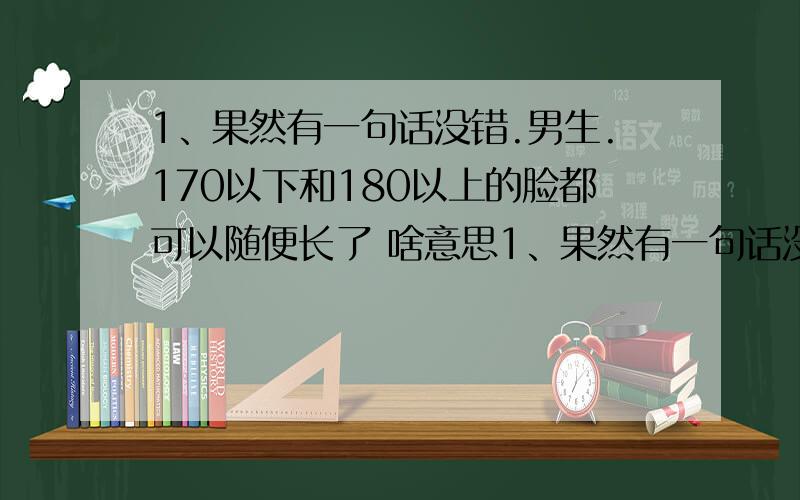 1、果然有一句话没错.男生.170以下和180以上的脸都可以随便长了 啥意思1、果然有一句话没错.男生.170以下和180以上的脸都可以随便长了啥意思