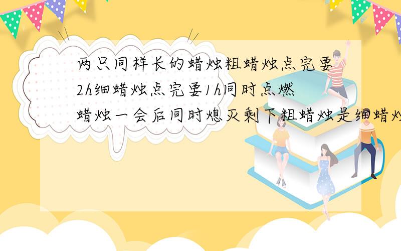 两只同样长的蜡烛粗蜡烛点完要2h细蜡烛点完要1h同时点燃蜡烛一会后同时熄灭剩下粗蜡烛是细蜡烛的3倍燃烧时用方程