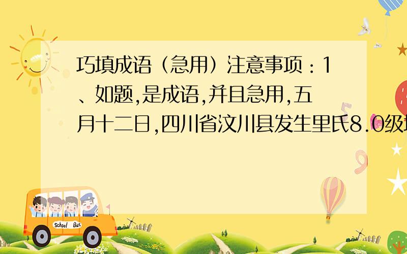 巧填成语（急用）注意事项：1、如题,是成语,并且急用,五月十二日,四川省汶川县发生里氏8.0级地震.该地震波及范围之广,强度之大,在新中国建国史上是（ ）的.灾情就是命令,党中央、国务