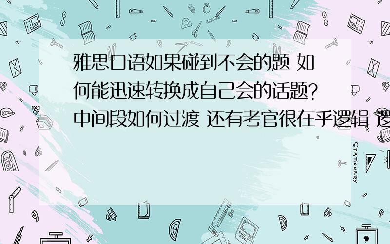 雅思口语如果碰到不会的题 如何能迅速转换成自己会的话题?中间段如何过渡 还有考官很在乎逻辑 逻辑是指逻辑连接词吗?雅思口语第三部分有没有几个大的方面可以去思考的 都说第三部分