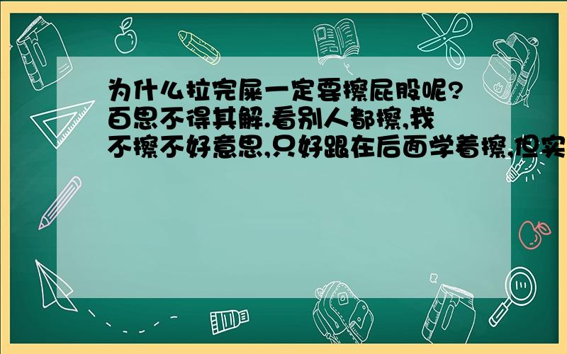 为什么拉完屎一定要擦屁股呢?百思不得其解.看别人都擦,我不擦不好意思,只好跟在后面学着擦,但实在不明白为什么要擦,擦了又有什么好处呢?你们地球人行事真奇怪.