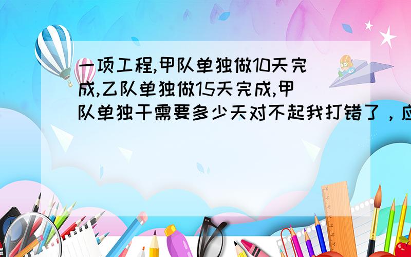 一项工程,甲队单独做10天完成,乙队单独做15天完成,甲队单独干需要多少天对不起我打错了，应该是一项工程，甲乙合作需15天完成，乙队单独做20天完成,甲队单独干需要多少天