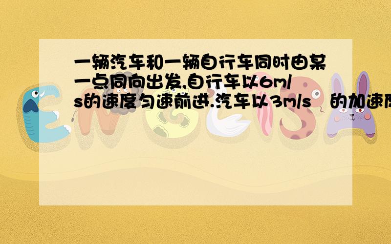 一辆汽车和一辆自行车同时由某一点同向出发,自行车以6m/s的速度匀速前进.汽车以3m/s²的加速度由静止开始匀加速运动.求：①汽车追上自行车之前,合适两者距离最大?最大为多少?②何时