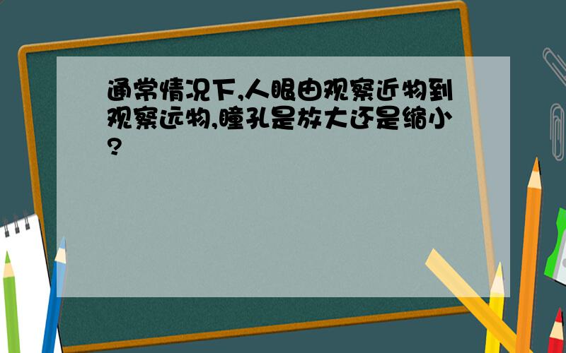 通常情况下,人眼由观察近物到观察远物,瞳孔是放大还是缩小?