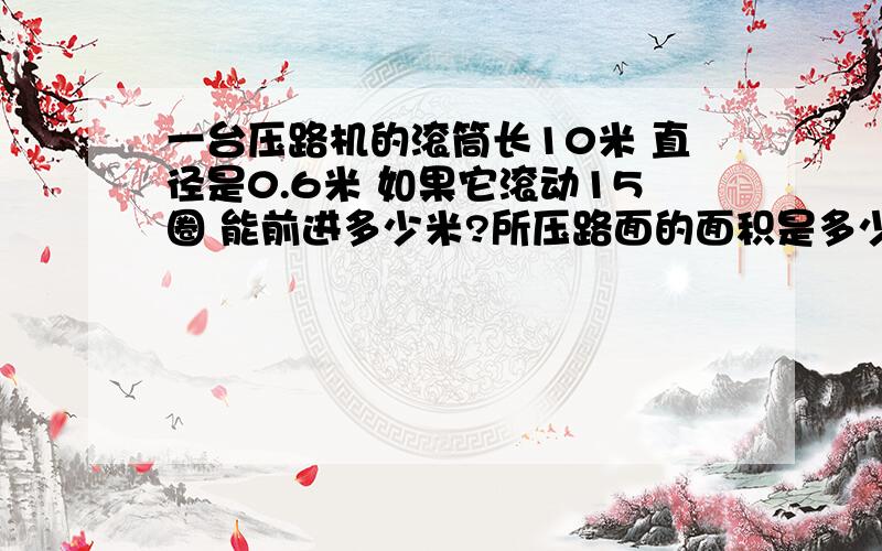 一台压路机的滚筒长10米 直径是0.6米 如果它滚动15圈 能前进多少米?所压路面的面积是多少平方米?