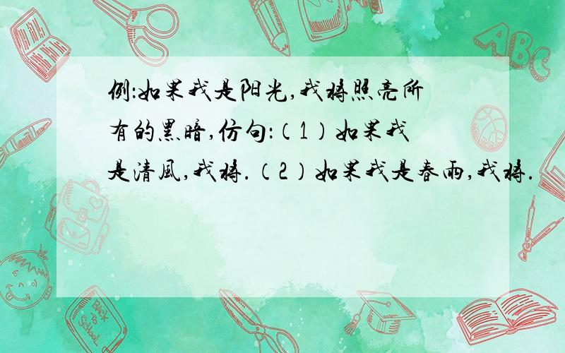 例：如果我是阳光,我将照亮所有的黑暗,仿句：（1）如果我是清风,我将.（2）如果我是春雨,我将.