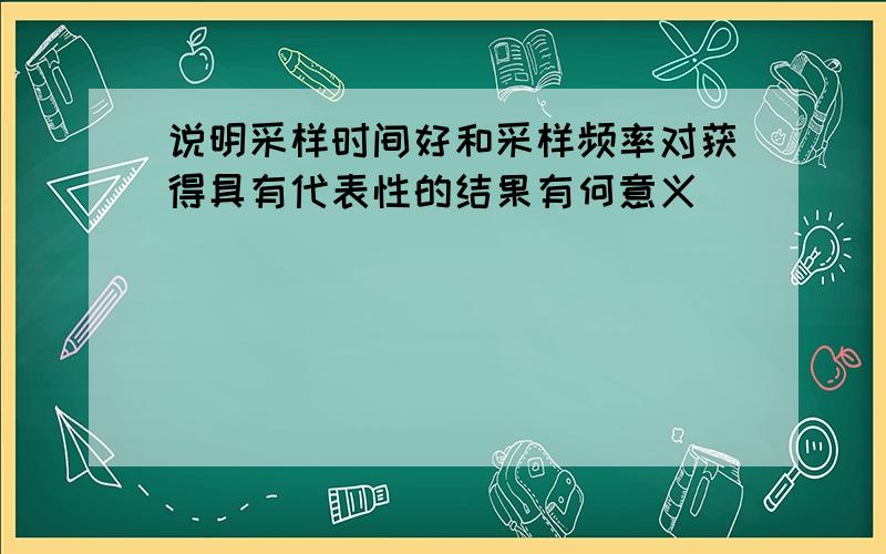 说明采样时间好和采样频率对获得具有代表性的结果有何意义