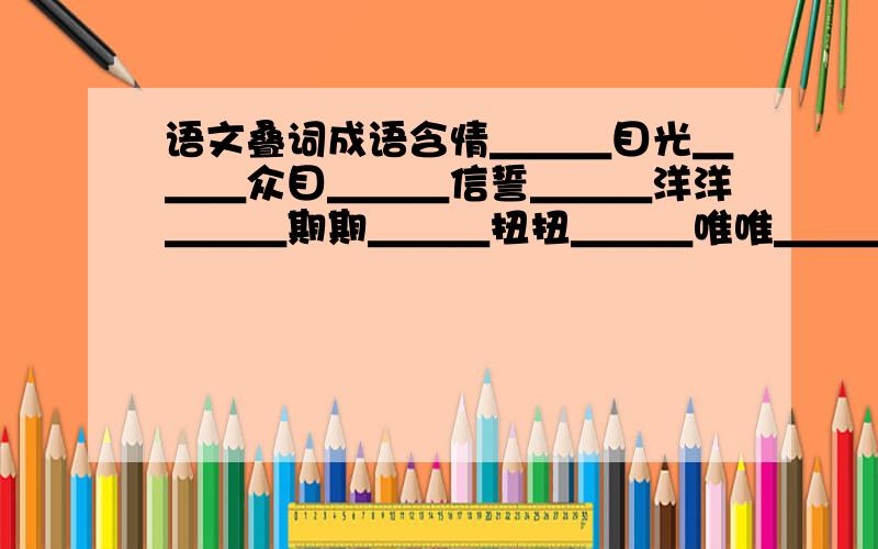 语文叠词成语含情＿＿＿目光＿＿＿众目＿＿＿信誓＿＿＿洋洋＿＿＿期期＿＿＿扭扭＿＿＿唯唯＿＿＿＿＿＿不绝＿＿＿而谈＿＿＿收兵