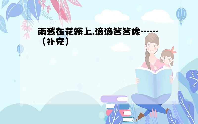 雨溅在花瓣上,滴滴答答像……（补充）