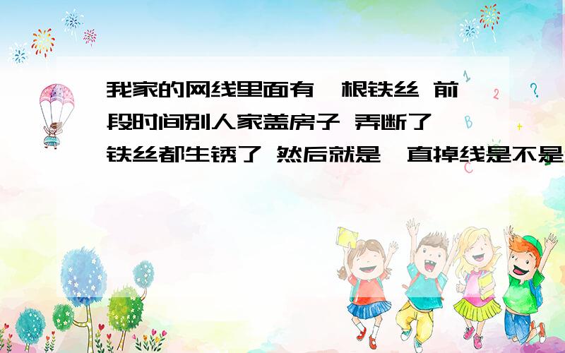 我家的网线里面有一根铁丝 前段时间别人家盖房子 弄断了 铁丝都生锈了 然后就是一直掉线是不是和铁丝有关系