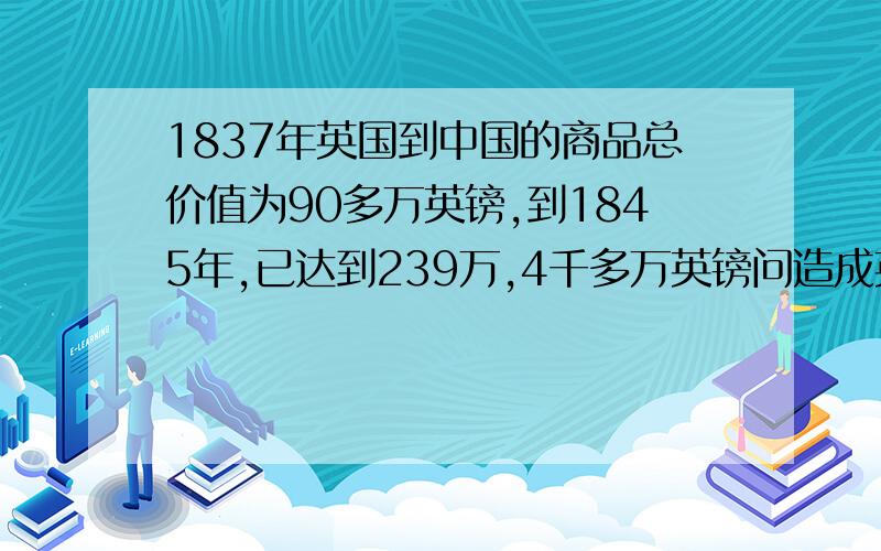 1837年英国到中国的商品总价值为90多万英镑,到1845年,已达到239万,4千多万英镑问造成英国出口中国商品价值总额发生变化的主要原因是什么?