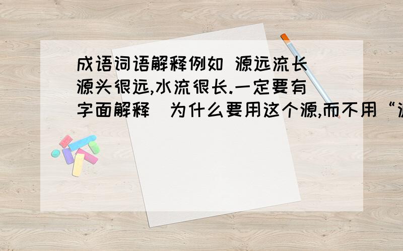 成语词语解释例如 源远流长 源头很远,水流很长.一定要有字面解释（为什么要用这个源,而不用“渊”）枉费,一切就续,直截了当