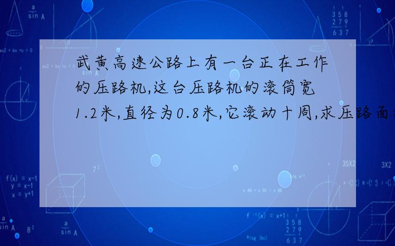 武黄高速公路上有一台正在工作的压路机,这台压路机的滚筒宽1.2米,直径为0.8米,它滚动十周,求压路面积