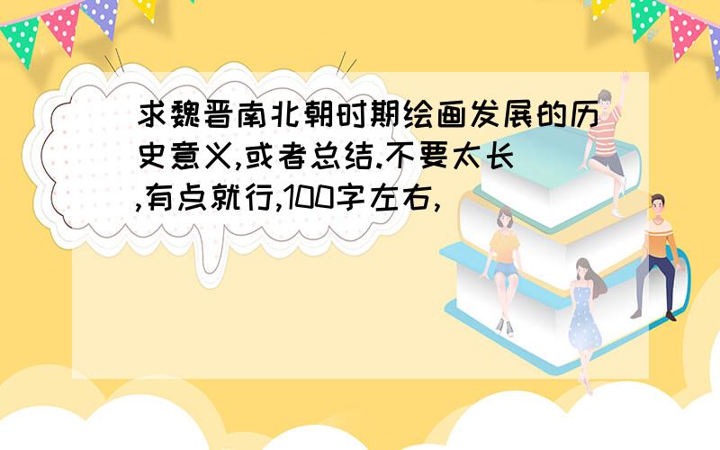 求魏晋南北朝时期绘画发展的历史意义,或者总结.不要太长 ,有点就行,100字左右,