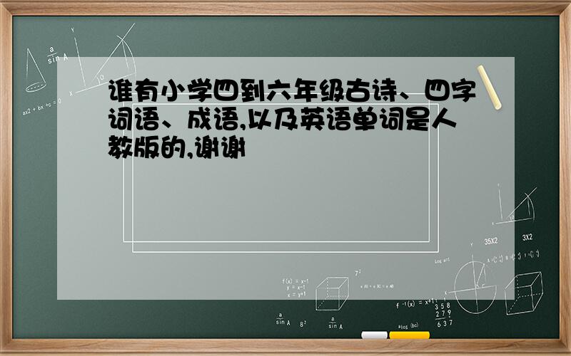 谁有小学四到六年级古诗、四字词语、成语,以及英语单词是人教版的,谢谢