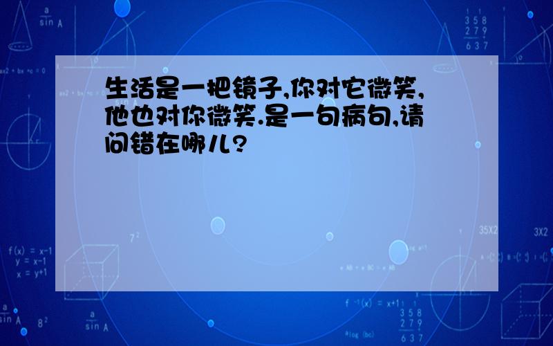 生活是一把镜子,你对它微笑,他也对你微笑.是一句病句,请问错在哪儿?