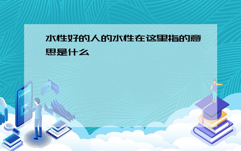 水性好的人的水性在这里指的意思是什么