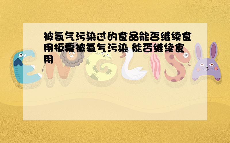 被氨气污染过的食品能否继续食用板栗被氨气污染 能否继续食用