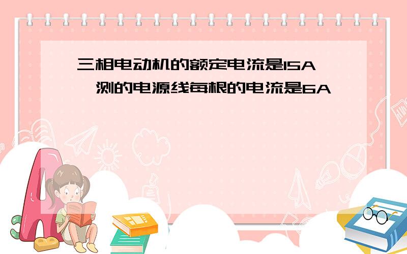 三相电动机的额定电流是15A,测的电源线每根的电流是6A,