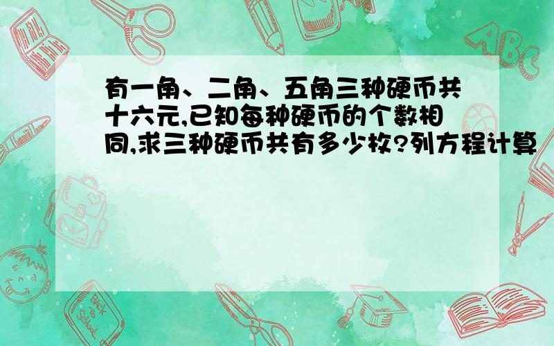 有一角、二角、五角三种硬币共十六元,已知每种硬币的个数相同,求三种硬币共有多少枚?列方程计算