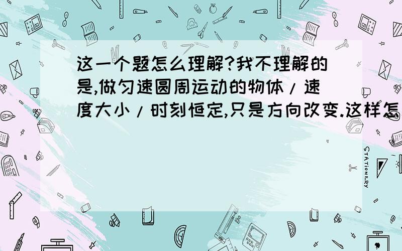 这一个题怎么理解?我不理解的是,做匀速圆周运动的物体/速度大小/时刻恒定,只是方向改变.这样怎么会出来一个“速度变化量”呢?这样用平行四边形定则求的“速度变化量”有什么实际意义