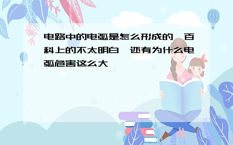 电路中的电弧是怎么形成的,百科上的不太明白,还有为什么电弧危害这么大,