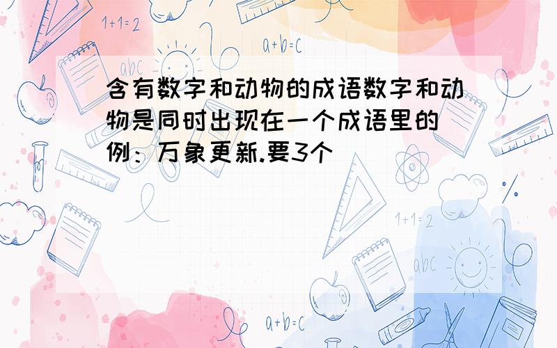 含有数字和动物的成语数字和动物是同时出现在一个成语里的 例：万象更新.要3个