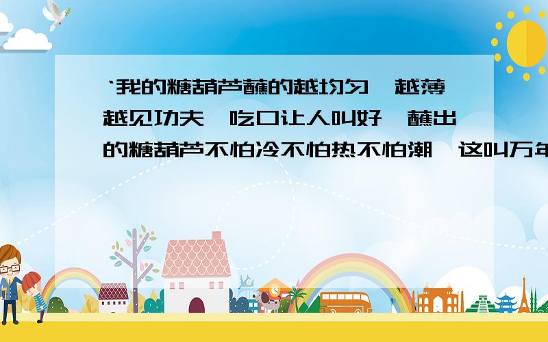 ‘我的糖葫芦蘸的越均匀,越薄越见功夫,吃口让人叫好,蘸出的糖葫芦不怕冷不怕热不怕潮,这叫万年牢.”从这句话可以看出父亲做的糖葫芦有两个特点；薄、（ ）.