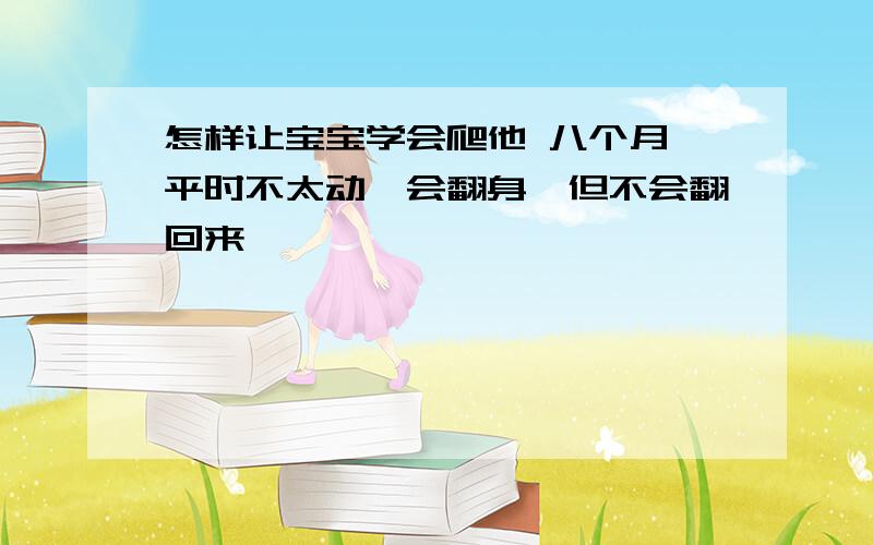 怎样让宝宝学会爬他 八个月,平时不太动,会翻身,但不会翻回来