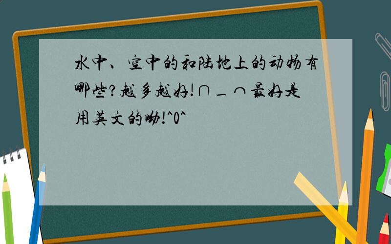 水中、空中的和陆地上的动物有哪些?越多越好!∩_⌒最好是用英文的呦!^0^