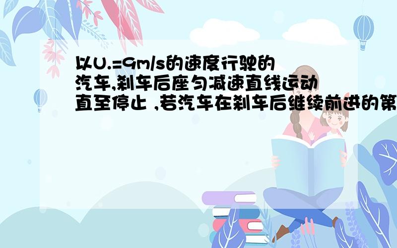 以U.=9m/s的速度行驶的汽车,刹车后座匀减速直线运动直至停止 ,若汽车在刹车后继续前进的第2s内的位移为6m,则刹车后第5s内的位移为多少?