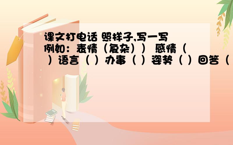 课文打电话 照样子,写一写 例如：表情（复杂）） 感情（ ）语言（ ）办事（ ）姿势（ ）回答（ ）