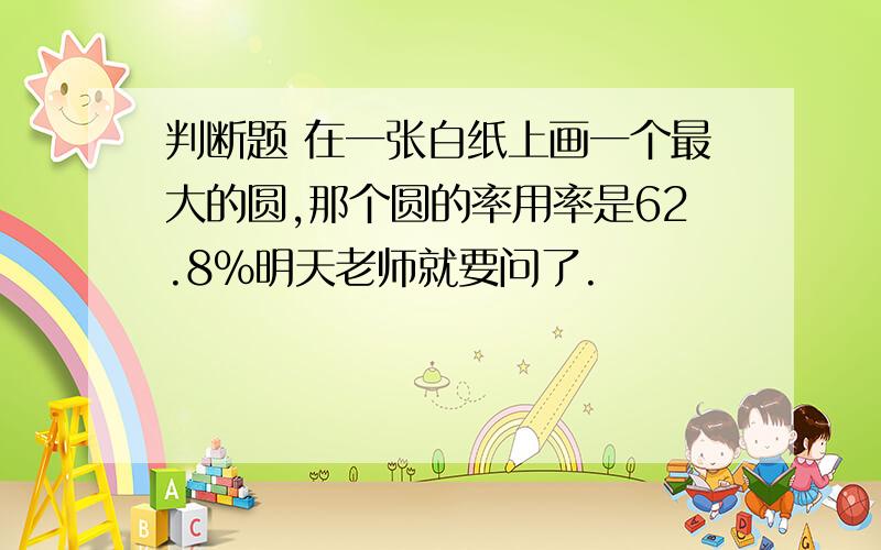 判断题 在一张白纸上画一个最大的圆,那个圆的率用率是62.8%明天老师就要问了.