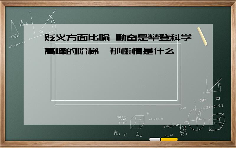 贬义方面比喻 勤奋是攀登科学高峰的阶梯,那懒惰是什么