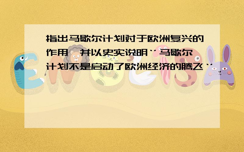 指出马歇尔计划对于欧洲复兴的作用,并以史实说明‘’马歇尔计划不是启动了欧洲经济的腾飞‘’