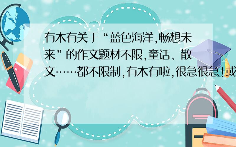 有木有关于“蓝色海洋,畅想未来”的作文题材不限,童话、散文……都不限制,有木有啦,很急很急!或者稍微给我点拨一下也好啦!快!不能抄的,不能引起版权纠纷!